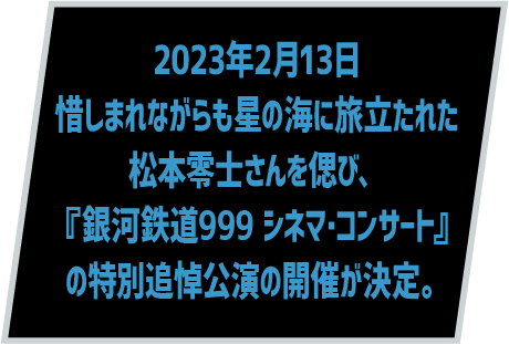 2023年2月13日惜しまれながらも星の海に旅立たれた松本零士さんを偲び、『銀河鉄道999 シネマ･コンサート』の特別追悼公演の開催が決定。