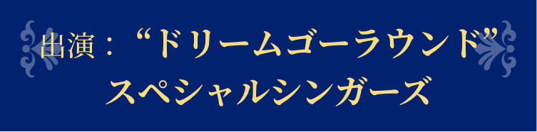 出演：ドリームゴーラウンドスペシャルシンガーズ