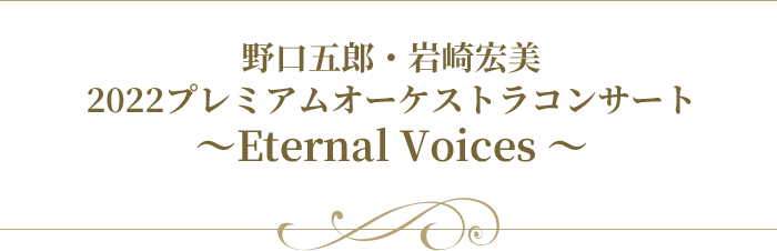 野口五郎・岩崎宏美 2022プレミアムオーケストラコンサート 〜Eternal Voices 〜
