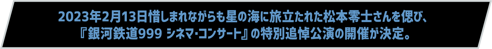 2023年2月13日惜しまれながらも星の海に旅立たれた松本零士さんを偲び、『銀河鉄道999 シネマ･コンサート』の特別追悼公演の開催が決定。