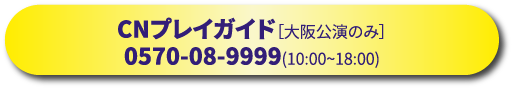 CNプレイガイド［大阪公演のみ］0570-08-9999(10:00~18:00)