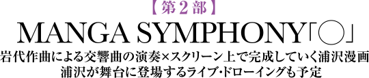 【第2部】MANGA SYMPHONY 「◯」 岩代作曲による交響曲の演奏×スクリーン上で完成していく浦沢漫画 浦沢が舞台に登場するライブ・ドローイングも予定