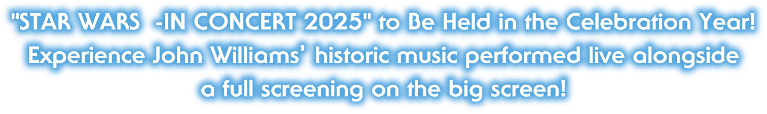 "STAR WARS  -IN CONCERT 2025" to Be Held in the Celebration Year!Experience John Williams’ historic music performed live alongside a full screening on the big screen!
