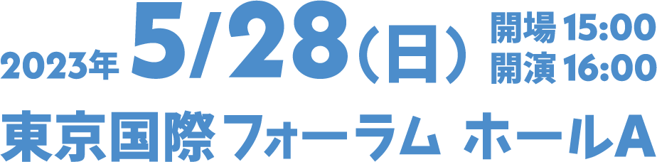 2023年5/28(日) 開場 15:00 開場 15:00 東京国際フォーラムホールA