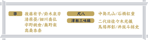 箏：後藤有子/鈴木泉芳、清原晏/細川喬弘、宇野桃世/奥野楽、高桑杏奈　尺八：中島孔山/石橋紅童　津軽三味線：二代目佐々木光儀、馬場邦彰/井坂斗絲史