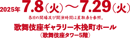 2025年7.8（火）〜7.29（火）各日の開場及び開演時間は星取表を参照。歌舞伎座ギャラリー木挽町ホール(歌舞伎座タワー5階)